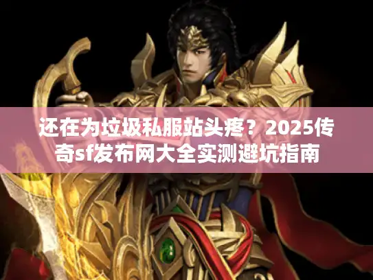 还在为垃圾私服站头疼?2025传奇sf发布网大全实测避坑指南 还在为垃圾私服站头疼?2025传奇sf发布网大全实测避坑指南