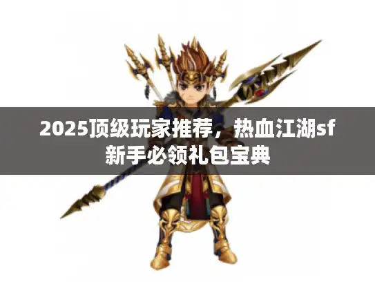 2025顶级玩家推荐，热血江湖sf新手必领礼包宝典