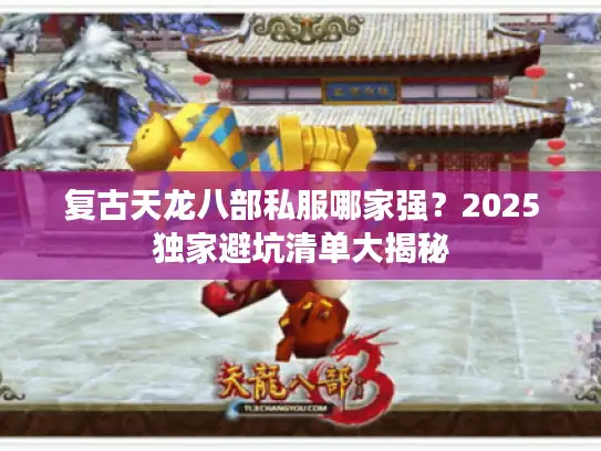 复古天龙八部私服哪家强?2025独家避坑清单大揭秘 复古天龙八部私服哪家强?2025独家避坑清单大揭秘