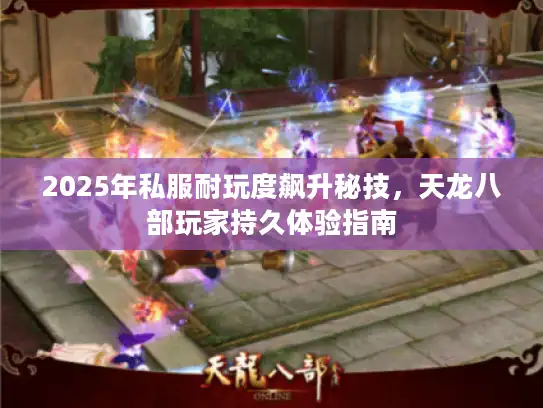 2025年私服耐玩度飙升秘技，天龙八部玩家持久体验指南