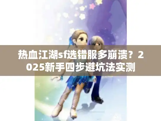 热血江湖sf选错服多崩溃？2025新手四步避坑法实测
