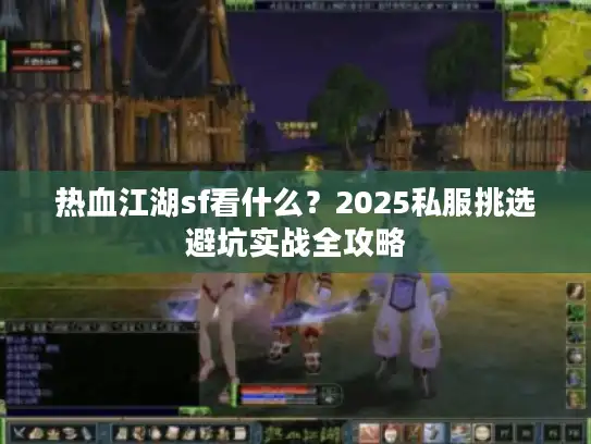 热血江湖sf看什么？2025私服挑选避坑实战全攻略