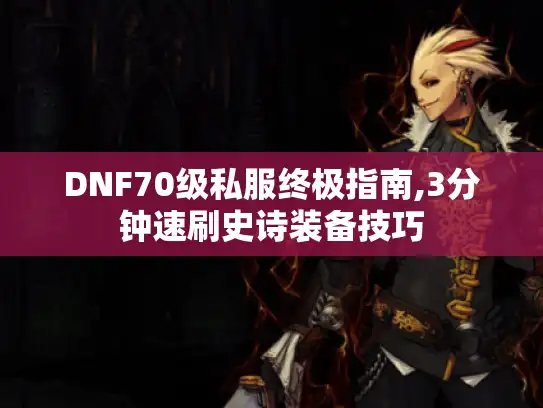 DNF70级私服终极指南,3分钟速刷史诗装备技巧