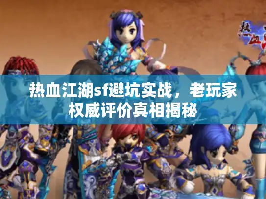 热血江湖sf避坑实战，老玩家权威评价真相揭秘
