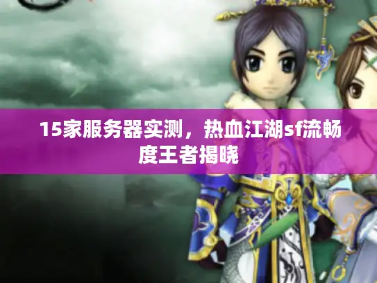 15家服务器实测，热血江湖sf流畅度王者揭晓