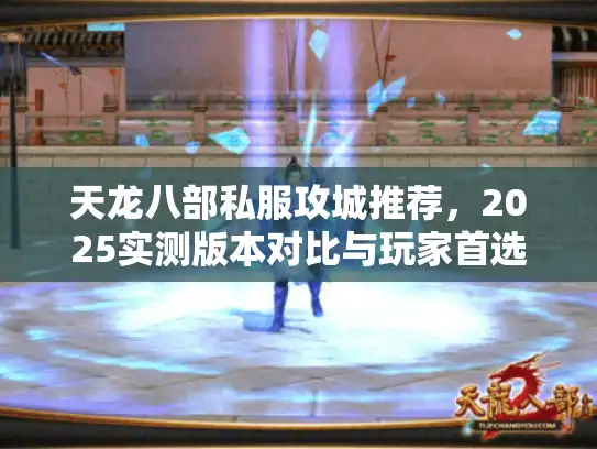 天龙八部私服攻城推荐，2025实测版本对比与玩家首选选择