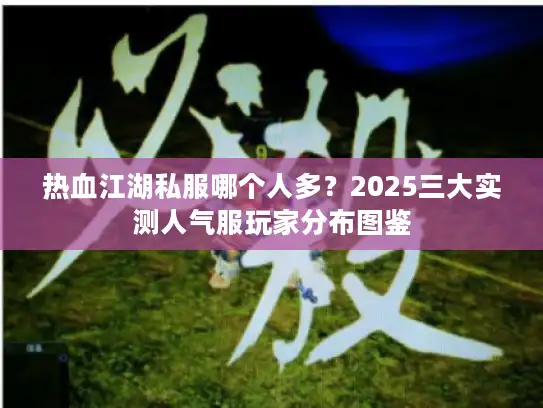 热血江湖私服哪个人多?2025三大实测人气服玩家分布图鉴 热血江湖私服哪个人多?2025三大实测人气服玩家分布图鉴