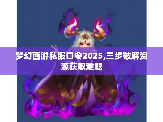 梦幻西游私服口令2025,三步破解资源获取难题