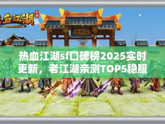 热血江湖sf口碑榜2025实时更新,老江湖亲测TOP5稳服秘诀 热血江湖sf口碑榜2025实时更新,老江湖亲测TOP5稳服秘诀