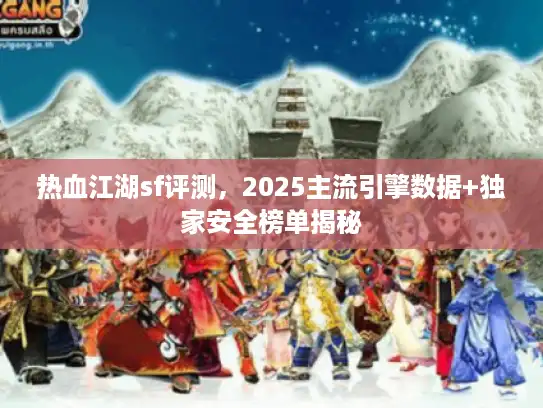 热血江湖sf评测，2025主流引擎数据+独家安全榜单揭秘