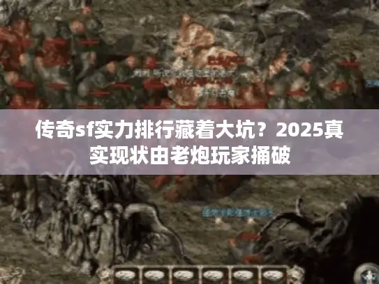 传奇sf实力排行藏着大坑？2025真实现状由老炮玩家捅破