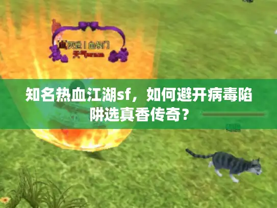 知名热血江湖sf,如何避开病毒陷阱选真香传奇? 知名热血江湖sf,如何避开病毒陷阱选真香传奇?