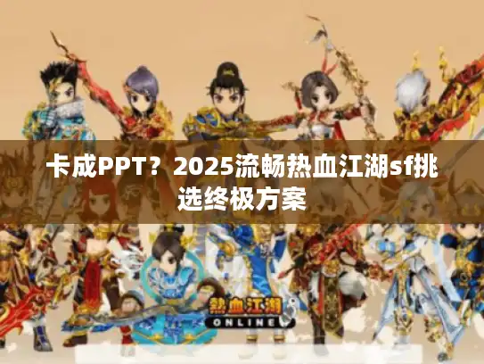 卡成PPT？2025流畅热血江湖sf挑选终极方案