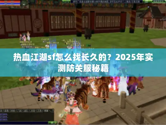 热血江湖sf怎么找长久的?2025年实测防关服秘籍 热血江湖sf怎么找长久的?2025年实测防关服秘籍