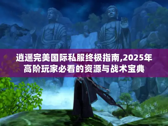 逍遥完美国际私服终极指南,2025年高阶玩家必看的资源与战术宝典