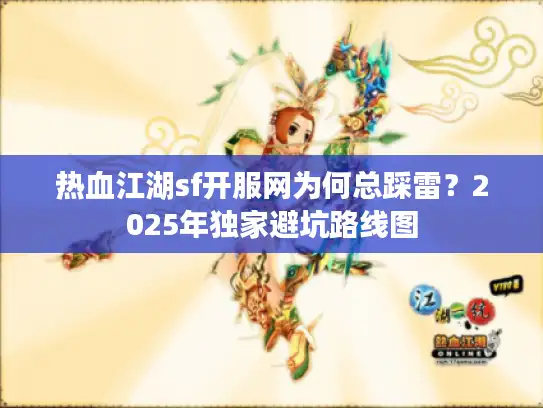 热血江湖sf开服网为何总踩雷？2025年独家避坑路线图