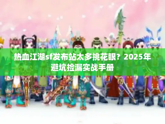 热血江湖sf发布站太多挑花眼？2025年避坑捡漏实战手册