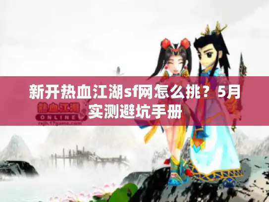 新开热血江湖sf网怎么挑？5月实测避坑手册