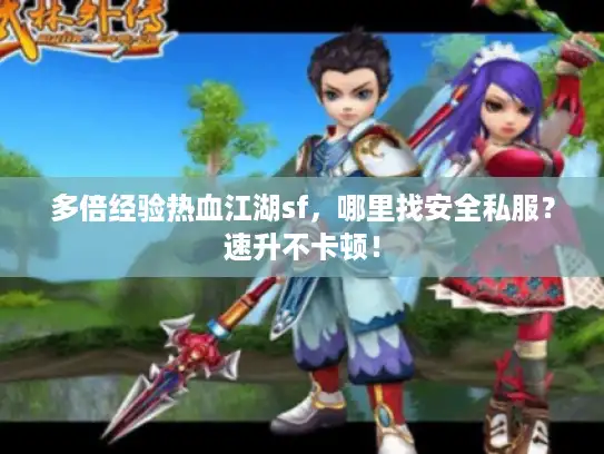 多倍经验热血江湖sf，哪里找安全私服？速升不卡顿！