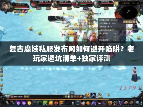 复古魔域私服发布网如何避开陷阱？老玩家避坑清单+独家评测