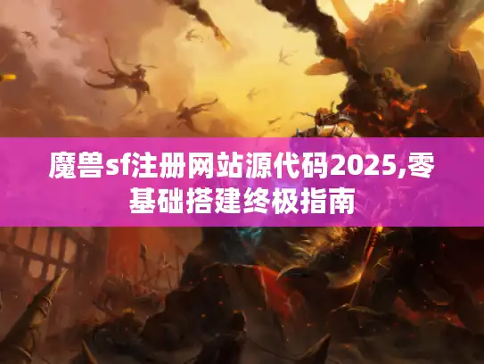 魔兽sf注册网站源代码2025,零基础搭建终极指南