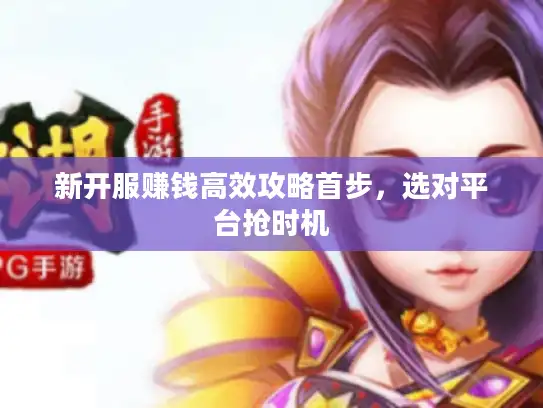 新开服赚钱高效攻略首步，选对平台抢时机