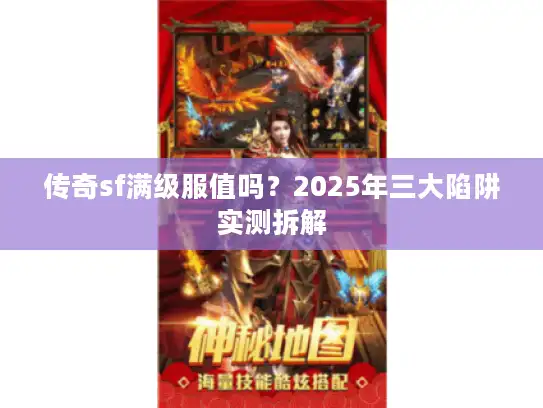 传奇sf满级服值吗？2025年三大陷阱实测拆解