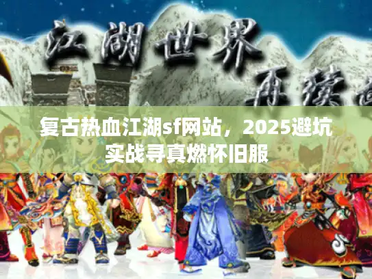 复古热血江湖sf网站，2025避坑实战寻真燃怀旧服