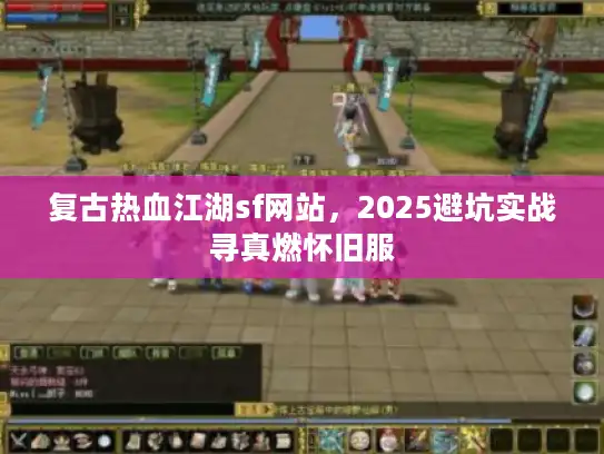 复古热血江湖sf网站，2025避坑实战寻真燃怀旧服