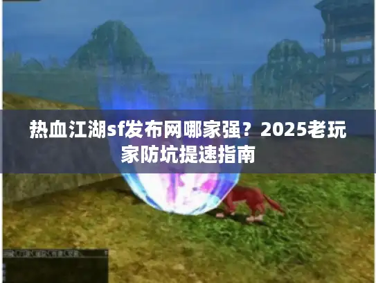 热血江湖sf发布网哪家强？2025老玩家防坑提速指南