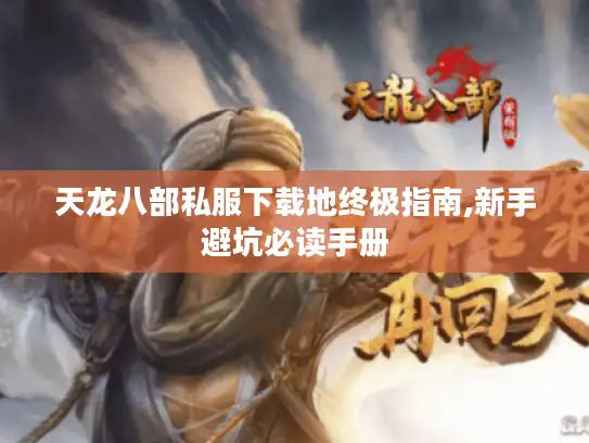 天龙八部私服下载地终极指南,新手避坑必读手册 天龙八部私服下载地终极指南,新手避坑必读手册