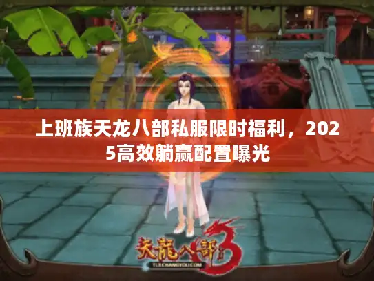 上班族天龙八部私服限时福利，2025高效躺赢配置曝光