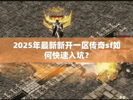 2025年最新新开一区传奇sf如何快速入坑? 2025年最新新开一区传奇sf如何快速入坑?