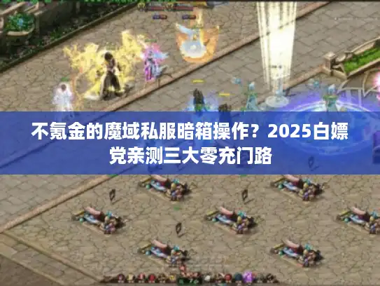 不氪金的魔域私服暗箱操作？2025白嫖党亲测三大零充门路