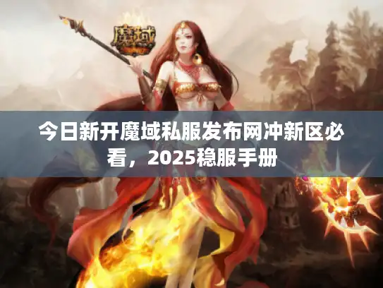 今日新开魔域私服发布网冲新区必看，2025稳服手册