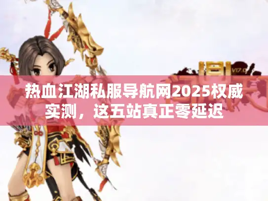 热血江湖私服导航网2025权威实测，这五站真正零延迟