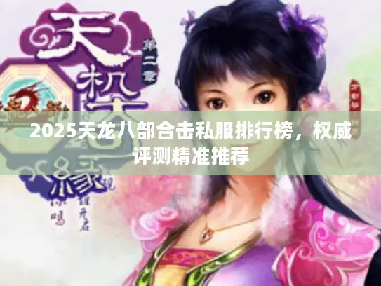 2025天龙八部合击私服排行榜，权威评测精准推荐