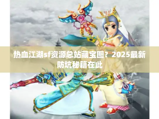热血江湖sf资源总站藏宝图？2025最新防坑秘籍在此
