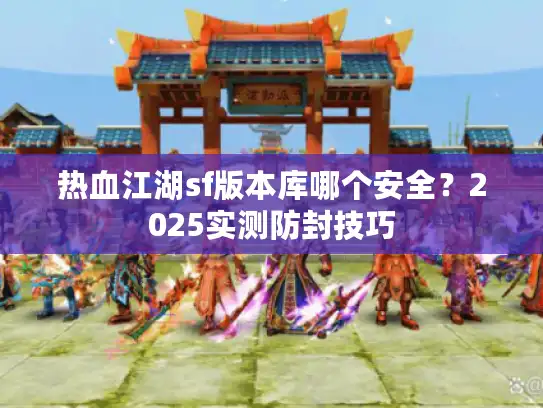 热血江湖sf版本库哪个安全？2025实测防封技巧