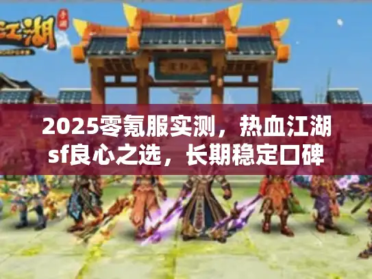 2025零氪服实测，热血江湖sf良心之选，长期稳定口碑