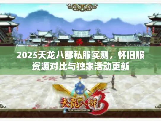 2025天龙八部私服实测,怀旧服资源对比与独家活动更新 2025天龙八部私服实测,怀旧服资源对比与独家活动更新