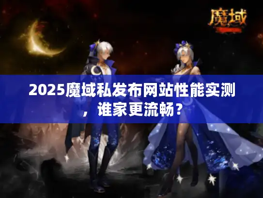 2025魔域私发布网站性能实测，谁家更流畅？