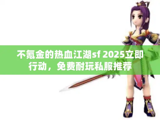 不氪金的热血江湖sf 2025立即行动，免费耐玩私服推荐
