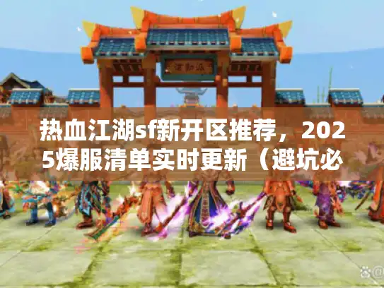 热血江湖sf新开区推荐，2025爆服清单实时更新（避坑必读）