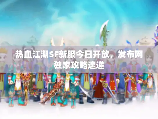 热血江湖SF新服今日开放，发布网独家攻略速递