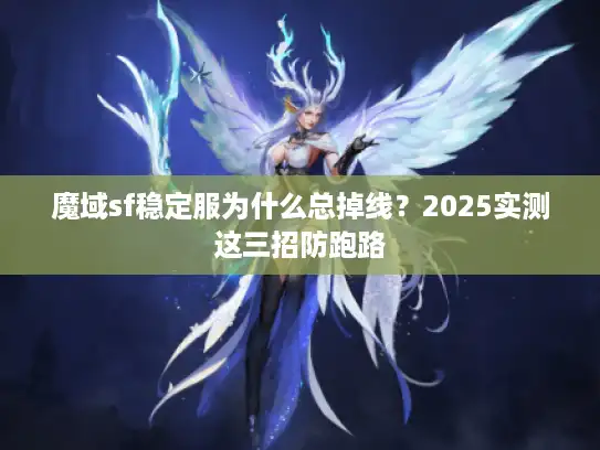 魔域sf稳定服为什么总掉线?2025实测这三招防跑路 魔域sf稳定服为什么总掉线?2025实测这三招防跑路