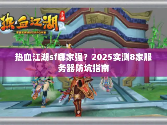 热血江湖sf哪家强?2025实测8家服务器防坑指南 热血江湖sf哪家强?2025实测8家服务器防坑指南