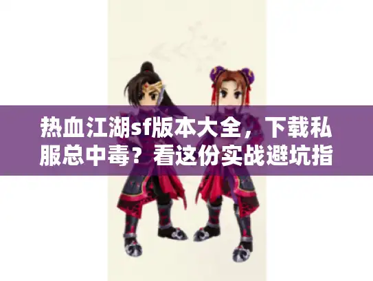 热血江湖sf版本大全，下载私服总中毒？看这份实战避坑指南