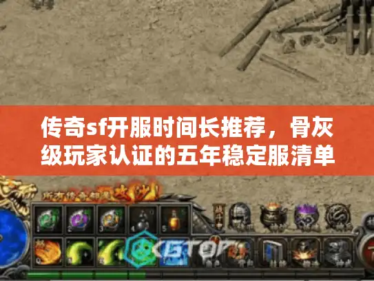 传奇sf开服时间长推荐，骨灰级玩家认证的五年稳定服清单