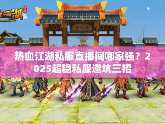 热血江湖私服直播间哪家强？2025超稳私服避坑三招